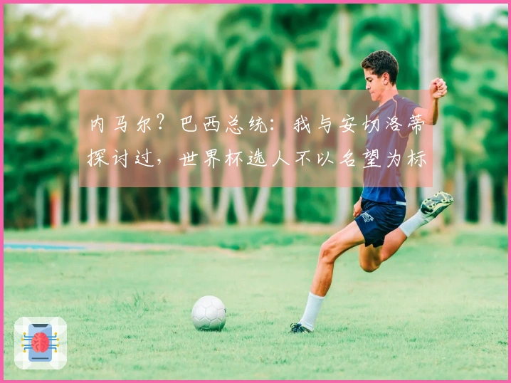 内马尔？巴西总统：我与安切洛蒂探讨过，世界杯选人不以名望为标准