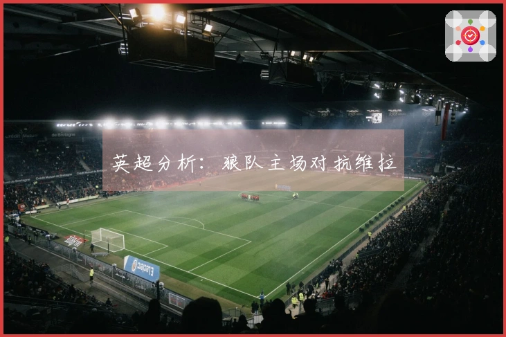 英超分析：狼队主场对抗维拉