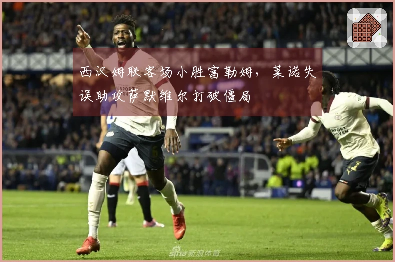 西汉姆联客场小胜富勒姆，莱诺失误助攻萨默维尔打破僵局
