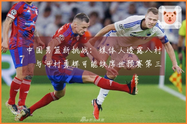 中国男篮新挑战：媒体人透露八村塁与河村勇辉可能缺席世预赛第三窗口期