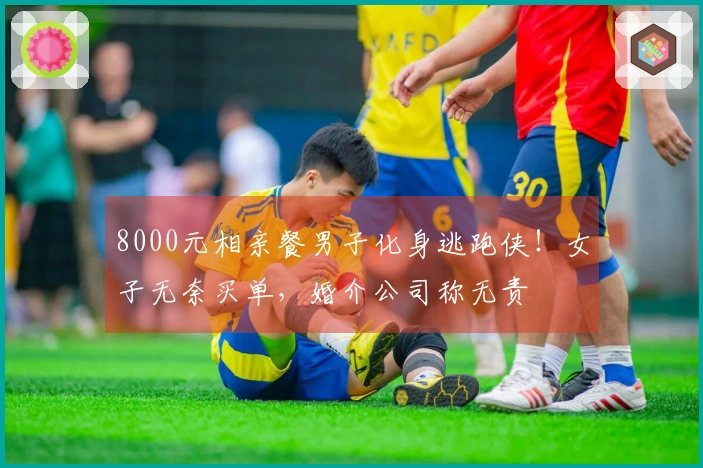 8000元相亲餐男子化身逃跑侠！女子无奈买单，婚介公司称无责
