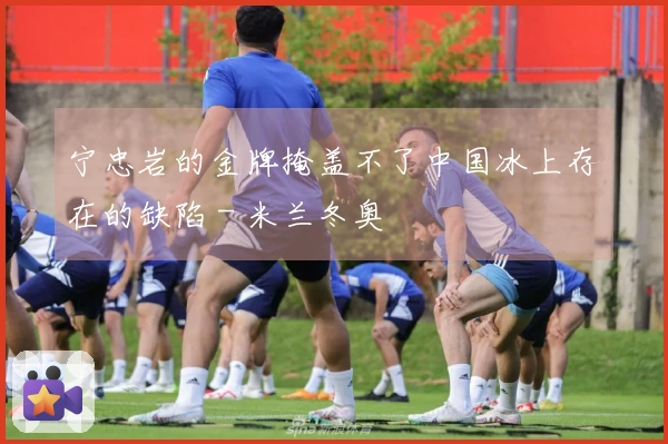 宁忠岩的金牌掩盖不了中国冰上存在的缺陷 - 米兰冬奥