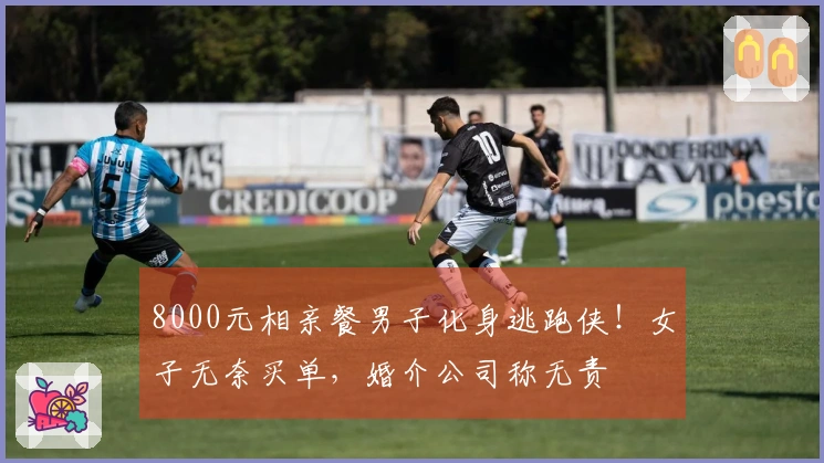 8000元相亲餐男子化身逃跑侠！女子无奈买单，婚介公司称无责