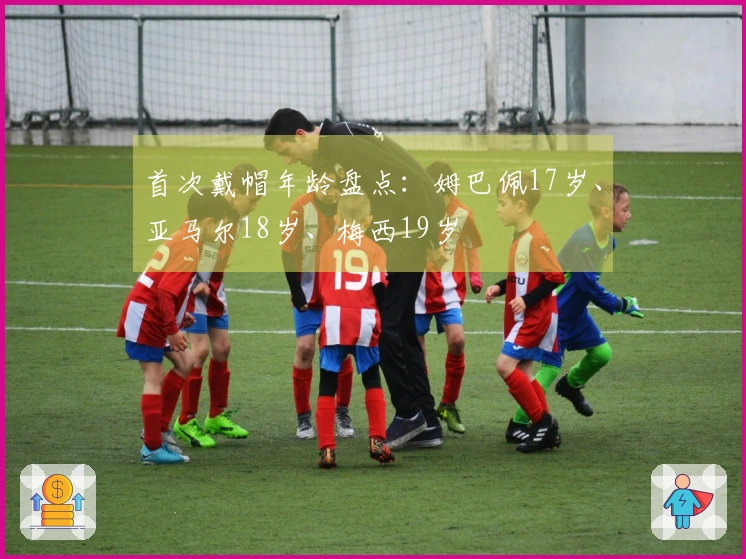 首次戴帽年龄盘点：姆巴佩17岁、亚马尔18岁、梅西19岁