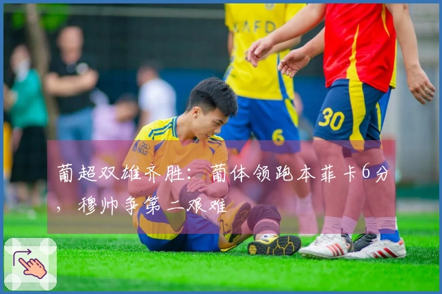 葡超双雄齐胜：葡体领跑本菲卡6分，穆帅争第二艰难