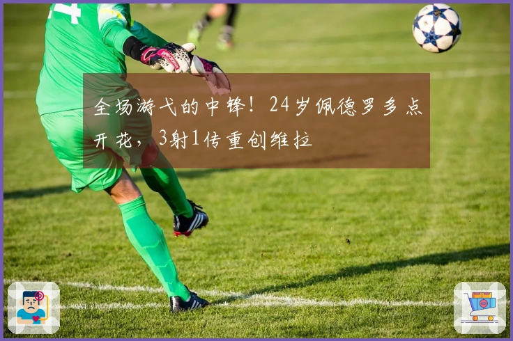 全场游弋的中锋！24岁佩德罗多点开花，3射1传重创维拉