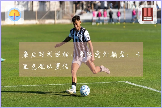 最后时刻逆转，曼联意外崩盘，卡里克难以置信