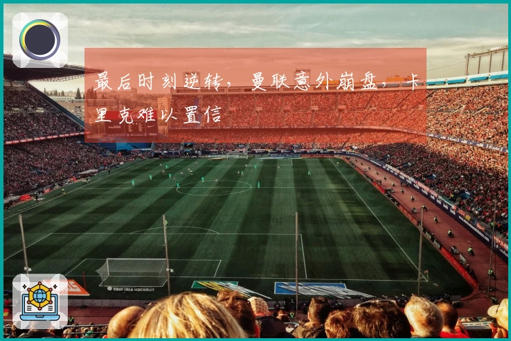 最后时刻逆转，曼联意外崩盘，卡里克难以置信