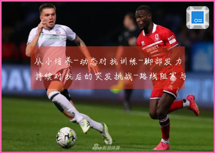 从小培养-动态对抗训练-脚部发力持续对抗后的突发挑战-路线阻塞与争夺位置