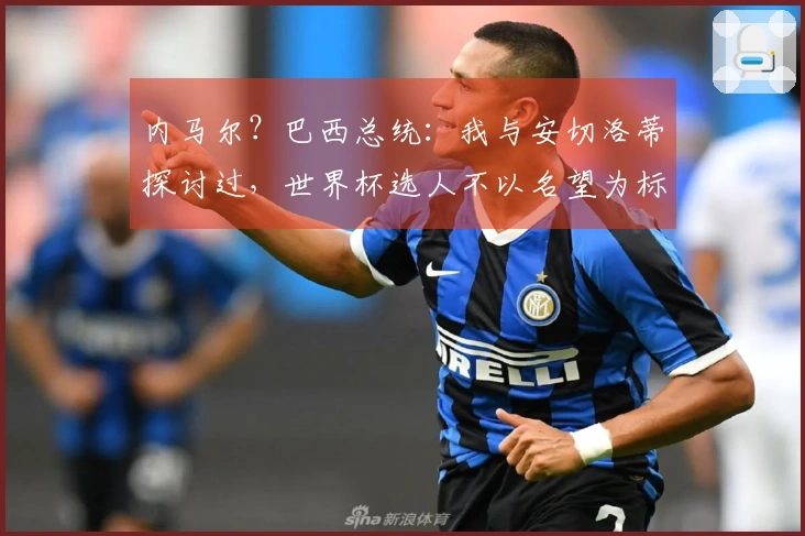 内马尔？巴西总统：我与安切洛蒂探讨过，世界杯选人不以名望为标准