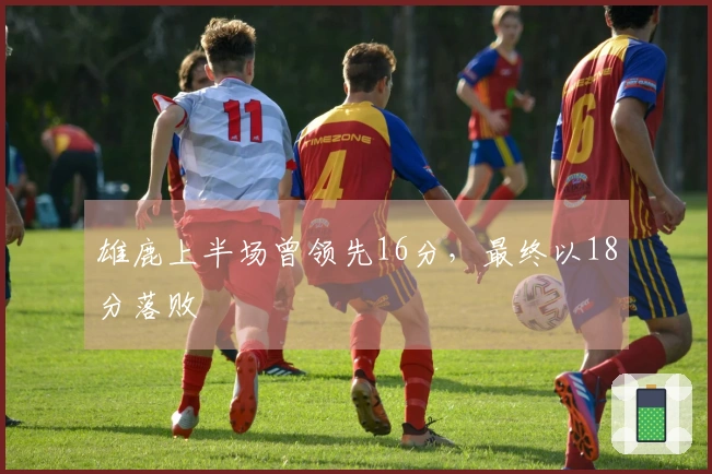 雄鹿上半场曾领先16分，最终以18分落败