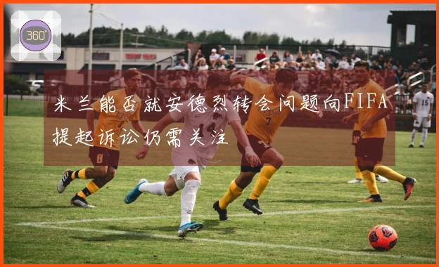 米兰能否就安德烈转会问题向FIFA提起诉讼仍需关注