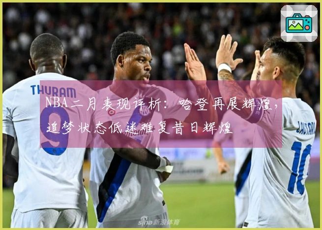 NBA二月表现评析：哈登再展辉煌，追梦状态低迷难复昔日辉煌