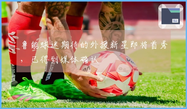 鲁能球迷期待的外援新星即将首秀，已得到媒体确认
