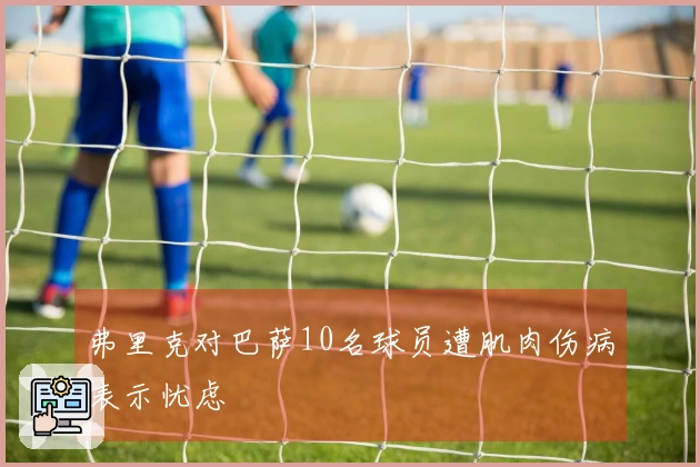 弗里克对巴萨10名球员遭肌肉伤病表示忧虑