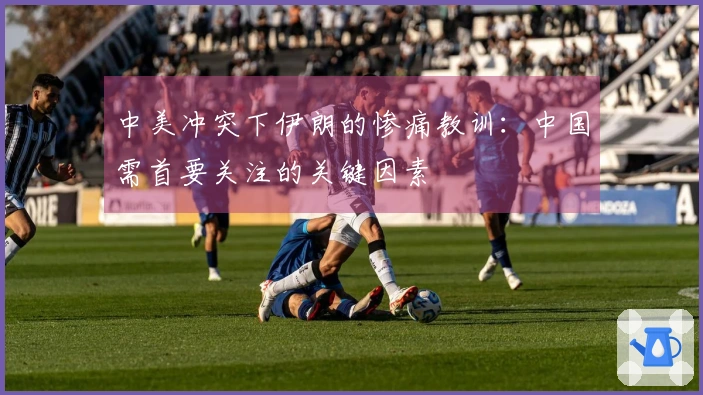 中美冲突下伊朗的惨痛教训：中国需首要关注的关键因素