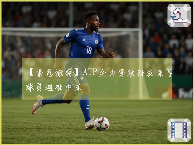 【紧急撤离】ATP全力资助孙发京等球员避难中东