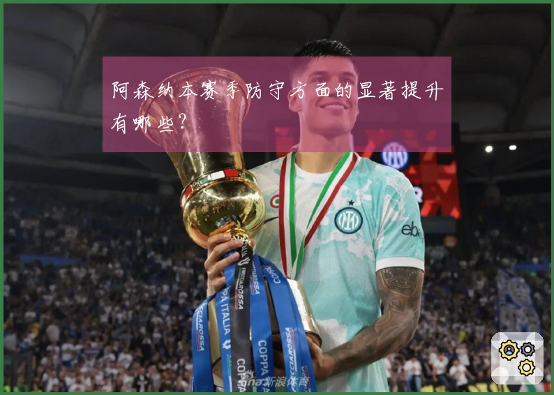 阿森纳本赛季防守方面的显著提升有哪些？