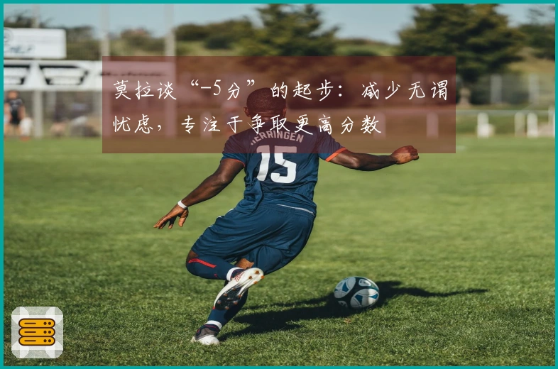 莫拉谈“-5分”的起步：减少无谓忧虑，专注于争取更高分数